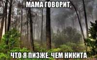 мама говорит, что я пизже, чем никита