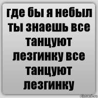 где бы я небыл ты знаешь все танцуют лезгинку все танцуют лезгинку