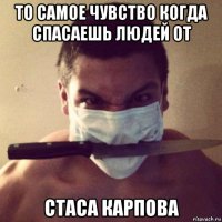 то самое чувство когда спасаешь людей от стаса карпова