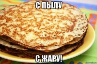 с пылу с жару!