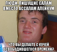 люди, пишущие салам вместо ассалам алейкум что вы делаете с кучей освободившегося времени?