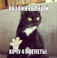 Хозяин ебаный Хочу 4 котлеты