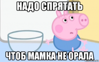 надо спрятать чтоб мамка не орала