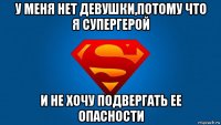 у меня нет девушки,потому что я супергерой и не хочу подвергать ее опасности