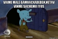 vaime male gamoacxadeben,netav vinme sachemo iyos ......