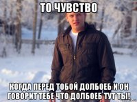 то чувство когда перед тобой долбоеб и он говорит тебе что долбоеб тут ты!