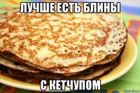 лучше есть блины с кетчупом