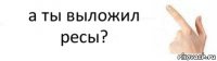 а ты выложил ресы?