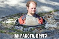  как работа, друг?