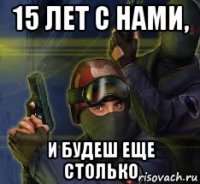 15 лет с нами, и будеш еще столько