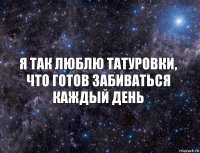 Я ТАК ЛЮБЛЮ ТАТУРОВКИ,
ЧТО ГОТОВ ЗАБИВАТЬСЯ
КАЖДЫЙ ДЕНЬ