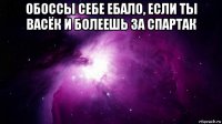 обоссы себе ебало, если ты васёк и болеешь за спартак 