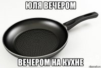 юля вечером вечером на кухне