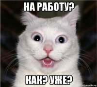 на работу? как? уже?