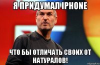 я придумал iphone что бы отличать своих от натуралов!