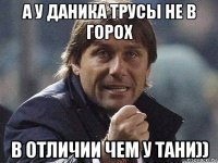 а у даника трусы не в горох в отличии чем у тани))