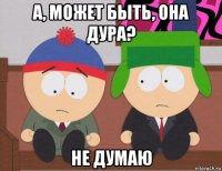 а, может быть, она дура? не думаю