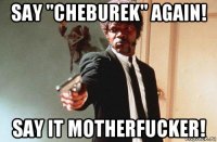 say "cheburek" again! say it motherfucker!