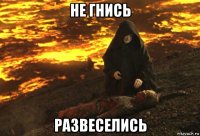 не гнись развеселись