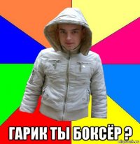  гарик ты боксёр ?