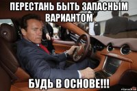 перестань быть запасным вариантом будь в основе!!!