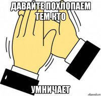 давайте похлопаем тем кто умничает