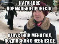 ну так все нормально,пронесло отпустили меня под подпиской о невыезде