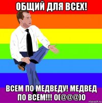 общий для всех! всем по медведу! медвед по всем!!! o(@@@)o