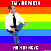 ты уж прости но я не исус