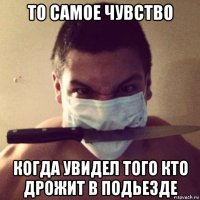 то самое чувство когда увидел того кто дрожит в подьезде