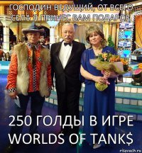 господин ведущий, от всего СЕЛА я принес вам подарок 250 голды в игре WORLDS OF TANK$