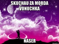 skuchau za morda vonuchka naser