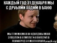 каждый год 31 декабря мы с друьями ходим в баню мы там моемся но однаджы меня запехали в самалет и я полетил в ленинград за место павла