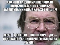 хто мене навчив маніпулювати людьми та їхніми грішми? валентина миколаївна, а хто ж іще ?! серге́й пантеле́евич мавро́ди — основатель акционерного общества «ммм».