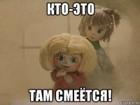 кто-это там смеётся!