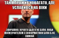 так я прожив не багато, але уславився на віки звичайно, нічого цього не було, якби моїм вчителем з інформатики була б не зиміна