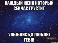 каждый женя который сейчас грустит улыбнись,я люблю тебя!