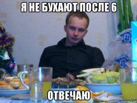 я не бухают после 6 отвечаю