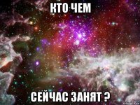 кто чем сейчас занят ?