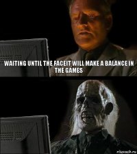 Waiting until the faceit will make a balance in the games