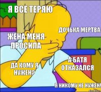 я все теряю дочька мертва жена меня просила а батя отказался да кому я нужен? я никому не нужен!