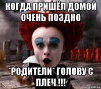 когда пришёл домой очень поздно *родители* голову с плеч !!!