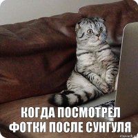 когда посмотрел фотки после сунгуля