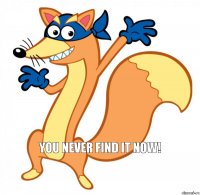 You never find it now!