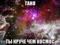 таня ты круче чем космос