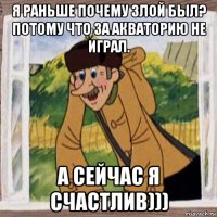 я раньше почему злой был? потому что за акваторию не играл. а сейчас я счастлив)))