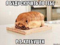 я буду скучать по тебе p.s. хлебушек