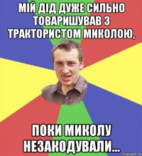 мій дід дуже сильно товаришував з трактористом миколою, поки миколу незакодували...