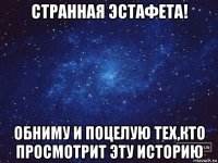 странная эстафета! обниму и поцелую тех,кто просмотрит эту историю