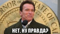  нет, ну правда?